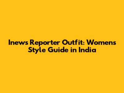 Inews Reporter Outfit: Women's Style Guide in India