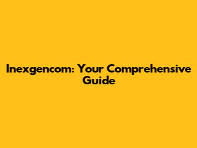 Inexgencom: Your Comprehensive Guide