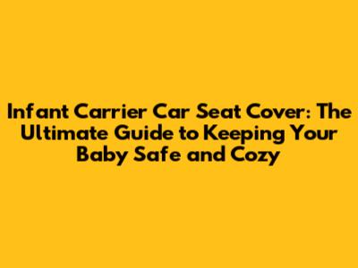 Infant Carrier Car Seat Cover: The Ultimate Guide to Keeping Your Baby Safe and Cozy