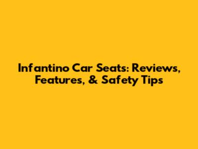 Infantino Car Seats: Reviews, Features, & Safety Tips