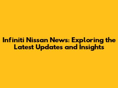 Infiniti Nissan News: Exploring the Latest Updates and Insights