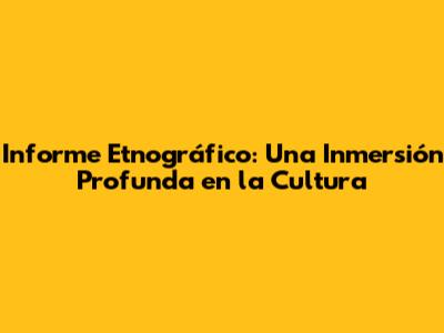 Informe Etnográfico: Una Inmersión Profunda en la Cultura