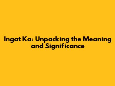 Ingat Ka: Unpacking the Meaning and Significance