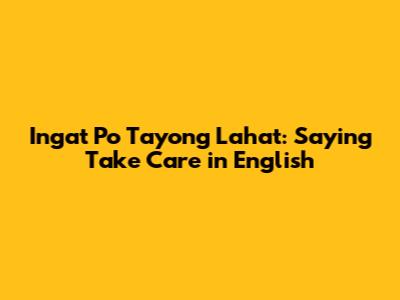 Ingat Po Tayong Lahat: Saying 'Take Care' in English