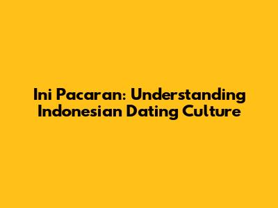 Ini Pacaran: Understanding Indonesian Dating Culture