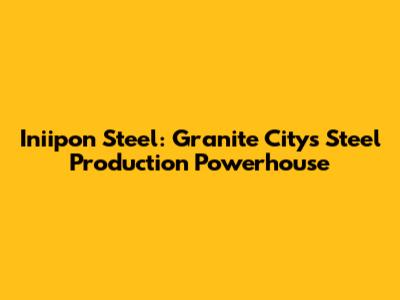 Iniipon Steel: Granite City's Steel Production Powerhouse