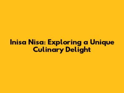 Inisa Nisa: Exploring a Unique Culinary Delight