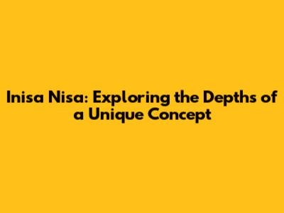 Inisa Nisa: Exploring the Depths of a Unique Concept