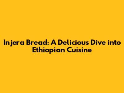 Injera Bread: A Delicious Dive into Ethiopian Cuisine