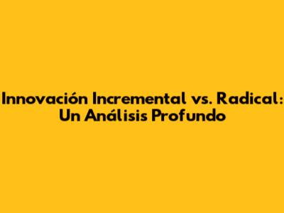 Innovación Incremental vs. Radical: Un Análisis Profundo