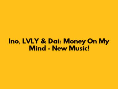 Ino, LVLY & Dai: Money On My Mind - New Music!