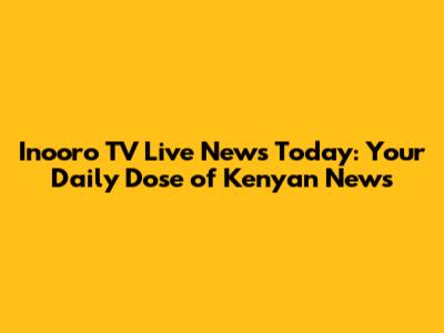 Inooro TV Live News Today: Your Daily Dose of Kenyan News