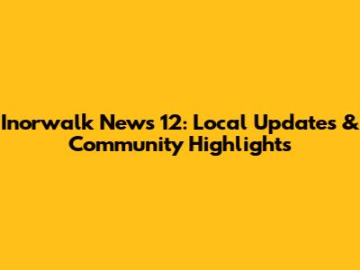 Inorwalk News 12: Local Updates & Community Highlights