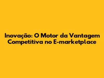 Inovação: O Motor da Vantagem Competitiva no E-marketplace