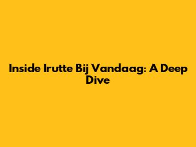 Inside Irutte Bij Vandaag: A Deep Dive