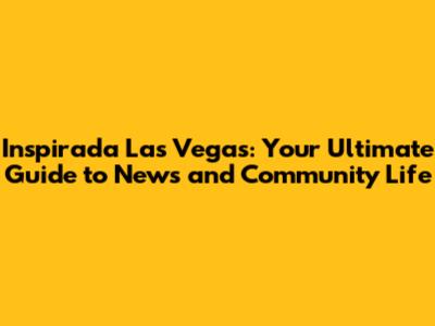 Inspirada Las Vegas: Your Ultimate Guide to News and Community Life