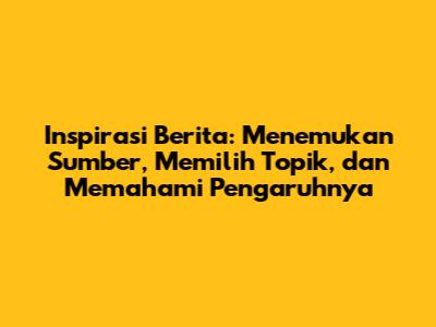 Inspirasi Berita: Menemukan Sumber, Memilih Topik, dan Memahami Pengaruhnya