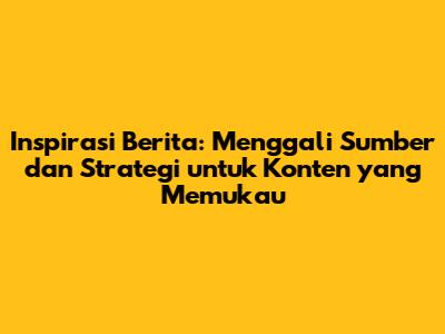 Inspirasi Berita: Menggali Sumber dan Strategi untuk Konten yang Memukau