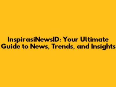 InspirasiNewsID: Your Ultimate Guide to News, Trends, and Insights