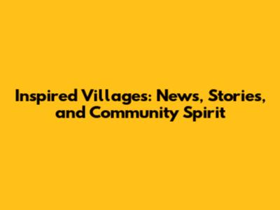 Inspired Villages: News, Stories, and Community Spirit