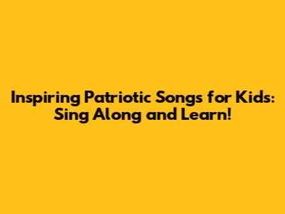 Inspiring Patriotic Songs for Kids: Sing Along and Learn!