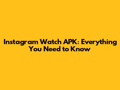 Instagram Watch APK: Everything You Need to Know