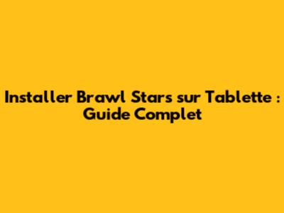 Installer Brawl Stars sur Tablette : Guide Complet