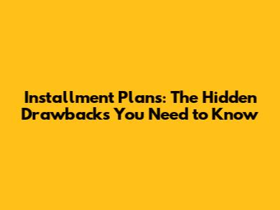Installment Plans: The Hidden Drawbacks You Need to Know