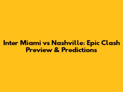 Inter Miami vs Nashville: Epic Clash Preview & Predictions