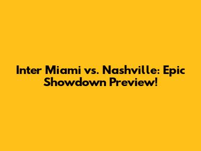 Inter Miami vs. Nashville: Epic Showdown Preview!