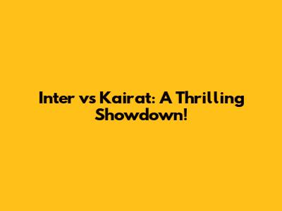 Inter vs Kairat: A Thrilling Showdown!