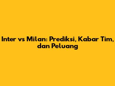 Inter vs Milan: Prediksi, Kabar Tim, dan Peluang