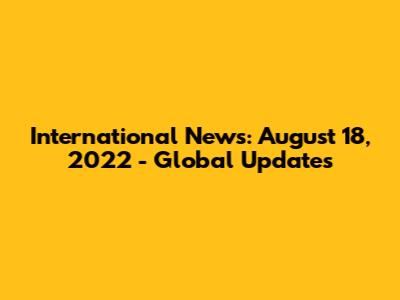 International News: August 18, 2022 - Global Updates