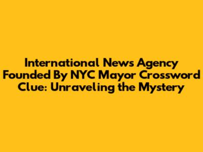 International News Agency Founded By NYC Mayor Crossword Clue: Unraveling the Mystery