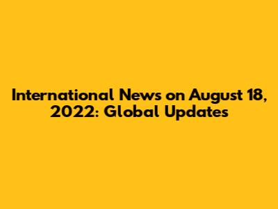 International News on August 18, 2022: Global Updates