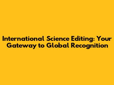 International Science Editing: Your Gateway to Global Recognition
