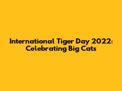 International Tiger Day 2022: Celebrating Big Cats