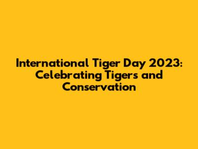 International Tiger Day 2023: Celebrating Tigers and Conservation