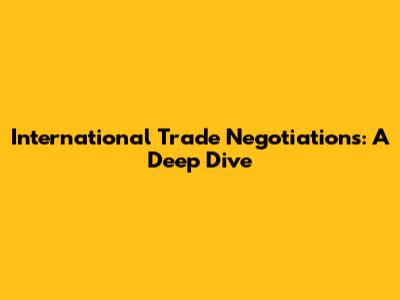 International Trade Negotiations: A Deep Dive