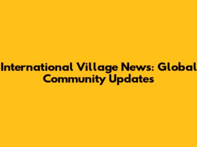 International Village News: Global Community Updates