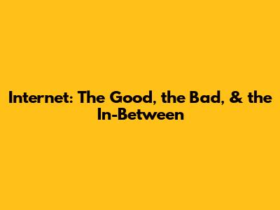 Internet: The Good, the Bad, & the In-Between
