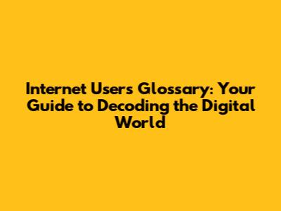 Internet Users Glossary: Your Guide to Decoding the Digital World