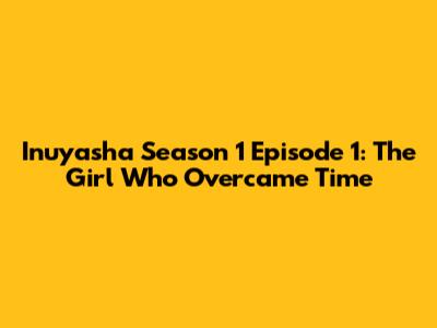Inuyasha Season 1 Episode 1: The Girl Who Overcame Time