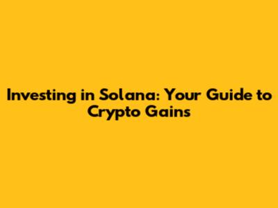 Investing in Solana: Your Guide to Crypto Gains