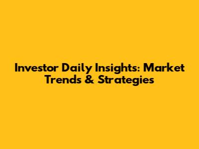 Investor Daily Insights: Market Trends & Strategies