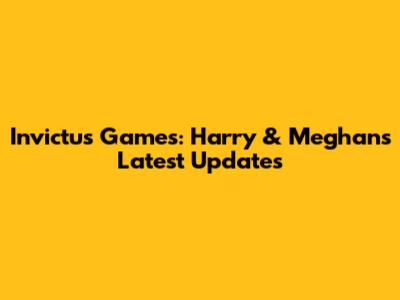 Invictus Games: Harry & Meghan's Latest Updates