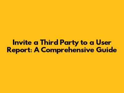 Invite a Third Party to a User Report: A Comprehensive Guide