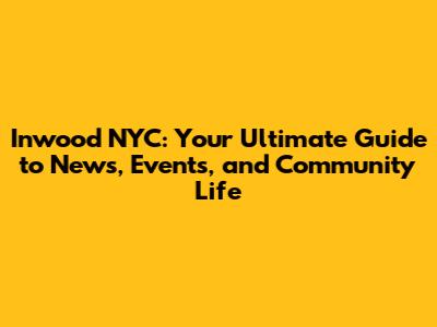 Inwood NYC: Your Ultimate Guide to News, Events, and Community Life