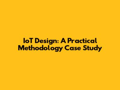 IoT Design: A Practical Methodology Case Study