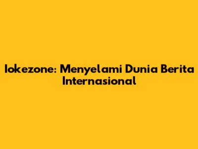 Iokezone: Menyelami Dunia Berita Internasional